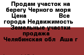 Продам участок на берегу Черного моря › Цена ­ 4 300 000 - Все города Недвижимость » Земельные участки продажа   . Челябинская обл.,Аша г.